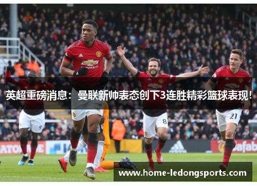英超重磅消息：曼联新帅表态创下3连胜精彩篮球表现！
